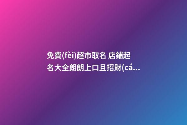免費(fèi)超市取名 店鋪起名大全朗朗上口且招財(cái)-名學(xué)網(wǎng)